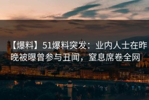 【爆料】51爆料突发：业内人士在昨晚被曝曾参与丑闻，窒息席卷全网