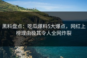 黑料盘点：吃瓜爆料5大爆点，网红上榜理由极其令人全网炸裂