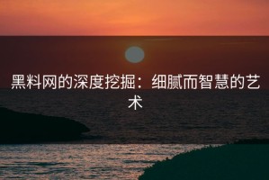 黑料网的深度挖掘：细腻而智慧的艺术