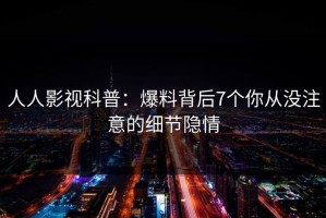 人人影视科普：爆料背后7个你从没注意的细节隐情