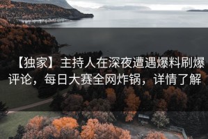 【独家】主持人在深夜遭遇爆料刷爆评论，每日大赛全网炸锅，详情了解