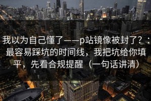 我以为自己懂了——p站镜像被封了？：最容易踩坑的时间线，我把坑给你填平，先看合规提醒（一句话讲清）