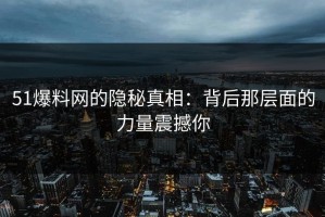 51爆料网的隐秘真相：背后那层面的力量震撼你
