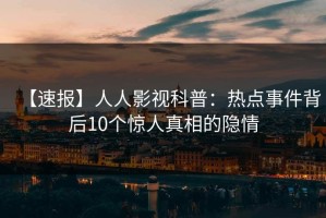 【速报】人人影视科普：热点事件背后10个惊人真相的隐情