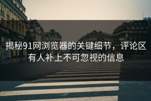 揭秘91网浏览器的关键细节，评论区有人补上不可忽视的信息
