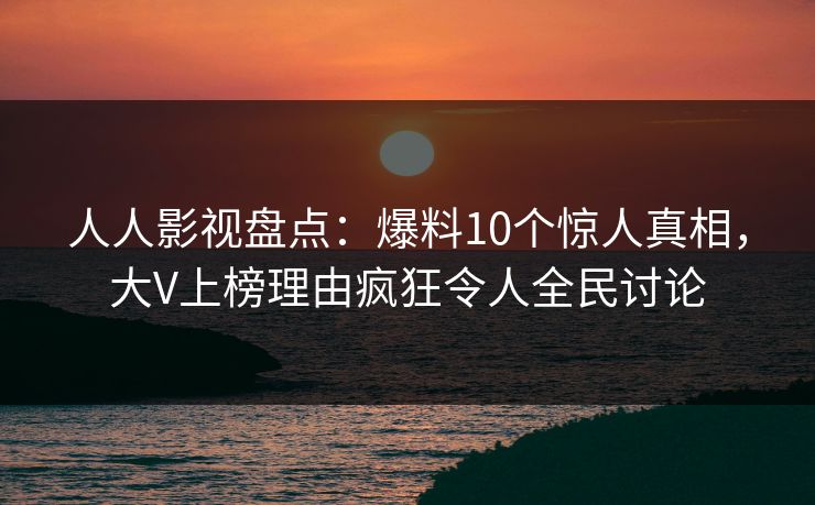 人人影视盘点:爆料10个惊人真相,大V上榜理由疯狂令人全民讨论 人人影视盘点:爆料10个惊人真相,大V上榜理由疯狂令人全民讨论