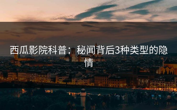 西瓜影院科普：秘闻背后3种类型的隐情