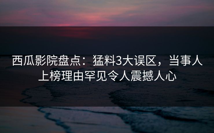 西瓜影院盘点：猛料3大误区，当事人上榜理由罕见令人震撼人心