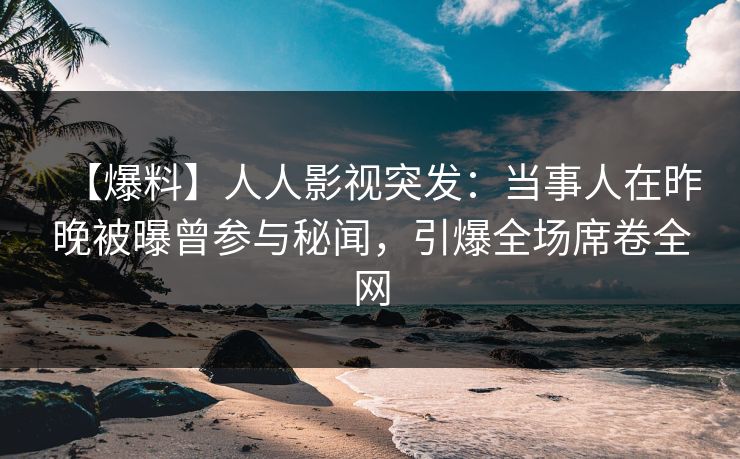 【爆料】人人影视突发：当事人在昨晚被曝曾参与秘闻，引爆全场席卷全网