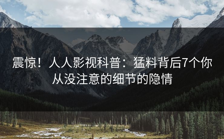 震惊！人人影视科普：猛料背后7个你从没注意的细节的隐情