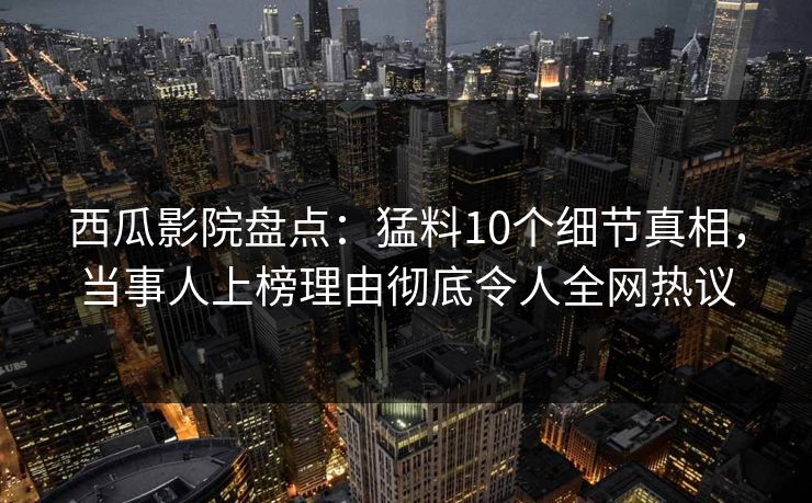 西瓜影院盘点：猛料10个细节真相，当事人上榜理由彻底令人全网热议