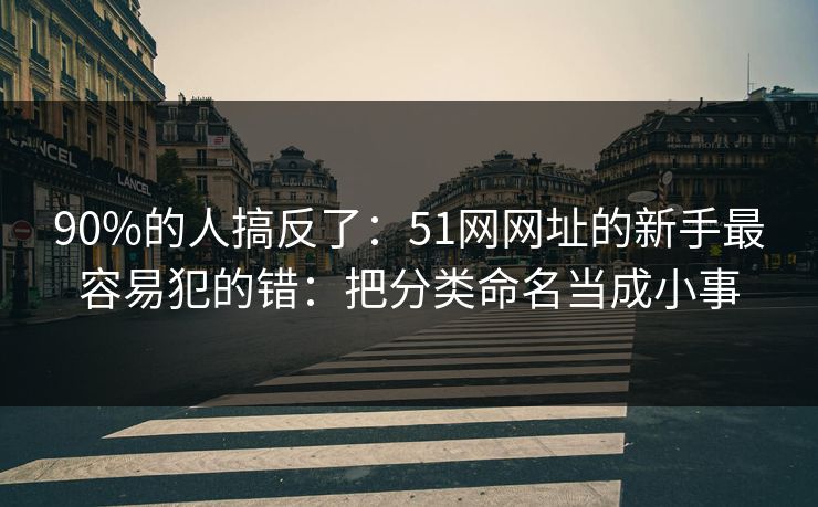 90%的人搞反了：51网网址的新手最容易犯的错：把分类命名当成小事