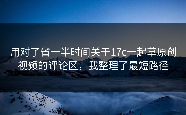 用对了省一半时间关于17c一起草原创视频的评论区,我整理了最短路径 用对了省一半时间关于17c一起草原创视频的评论区,我整理了最短路径