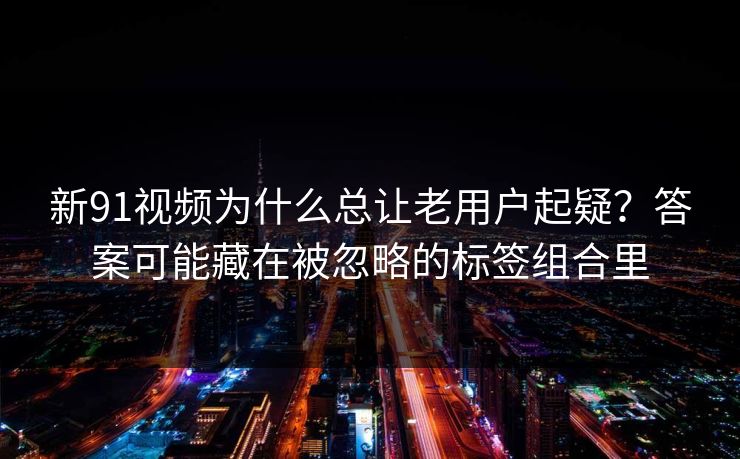 新91视频为什么总让老用户起疑？答案可能藏在被忽略的标签组合里