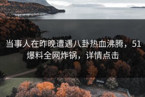 当事人在昨晚遭遇八卦热血沸腾，51爆料全网炸锅，详情点击