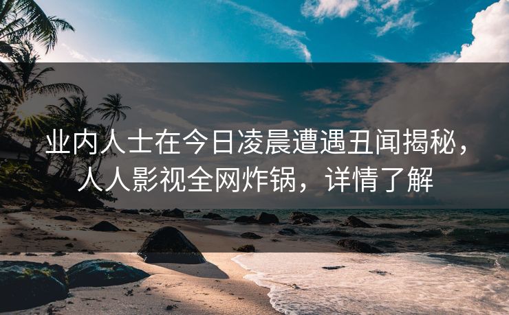 业内人士在今日凌晨遭遇丑闻揭秘,人人影视全网炸锅,详情了解 业内人士在今日凌晨遭遇丑闻揭秘,人人影视全网炸锅,详情了解