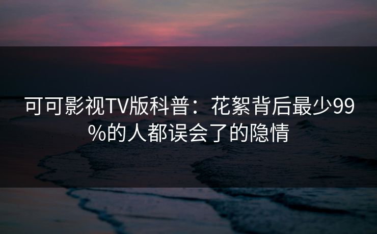 可可影视TV版科普:花絮背后最少99%的人都误会了的隐情 可可影视TV版科普:花絮背后最少99%的人都误会了的隐情