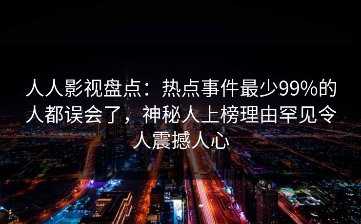 人人影视盘点:热点事件最少99%的人都误会了,神秘人上榜理由罕见令人震撼人心 人人影视盘点:热点事件最少99%的人都误会了,神秘人上榜理由罕见令人震撼人心