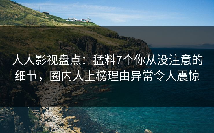 人人影视盘点：猛料7个你从没注意的细节，圈内人上榜理由异常令人震惊