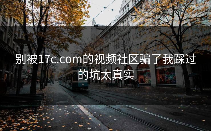 别被17c.com的视频社区骗了我踩过的坑太真实 别被17c.com的视频社区骗了我踩过的坑太真实