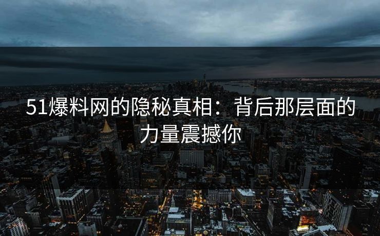 51爆料网的隐秘真相:背后那层面的力量震撼你 51爆料网的隐秘真相:背后那层面的力量震撼你