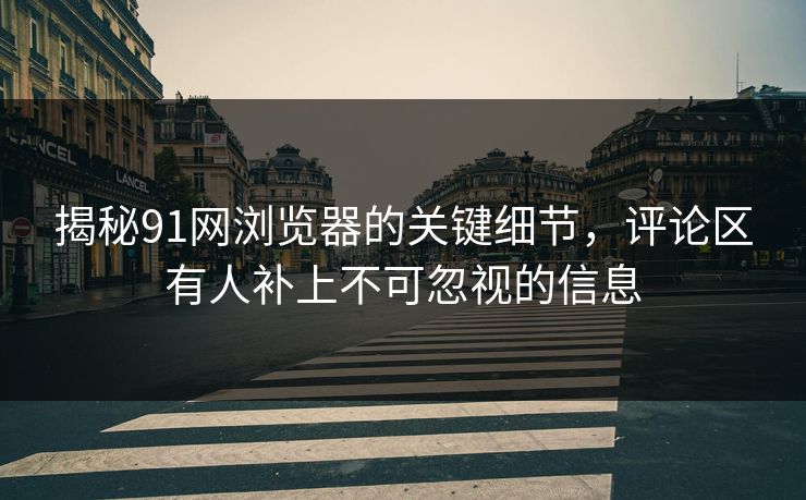 揭秘91网浏览器的关键细节,评论区有人补上不可忽视的信息 揭秘91网浏览器的关键细节,评论区有人补上不可忽视的信息